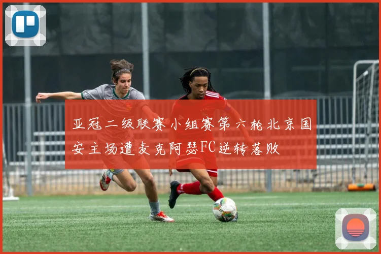 亚冠二级联赛小组赛第六轮北京国安主场遭麦克阿瑟FC逆转落败