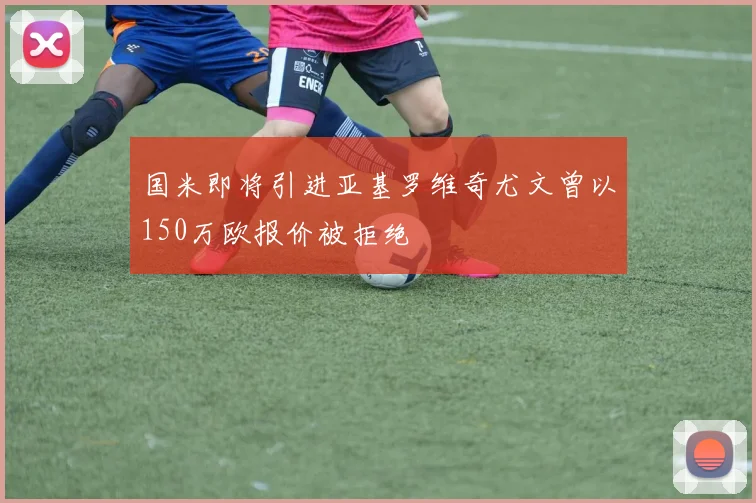 国米即将引进亚基罗维奇尤文曾以150万欧报价被拒绝