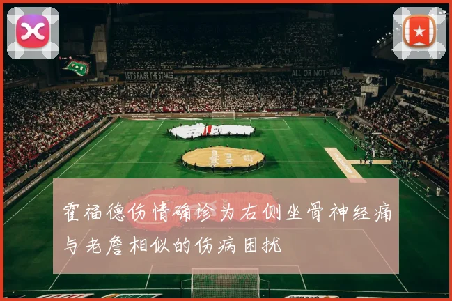 霍福德伤情确诊为右侧坐骨神经痛与老詹相似的伤病困扰