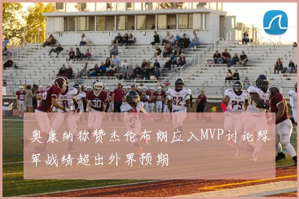 奥康纳称赞杰伦布朗应入MVP讨论绿军战绩超出外界预期