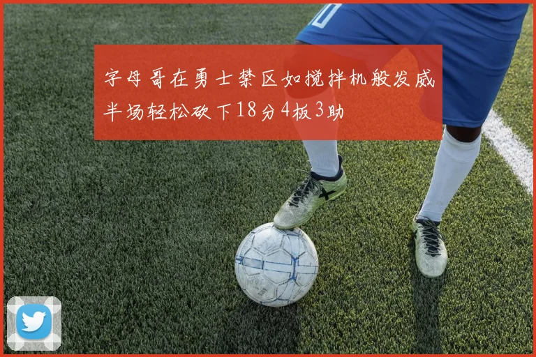 字母哥在勇士禁区如搅拌机般发威半场轻松砍下18分4板3助