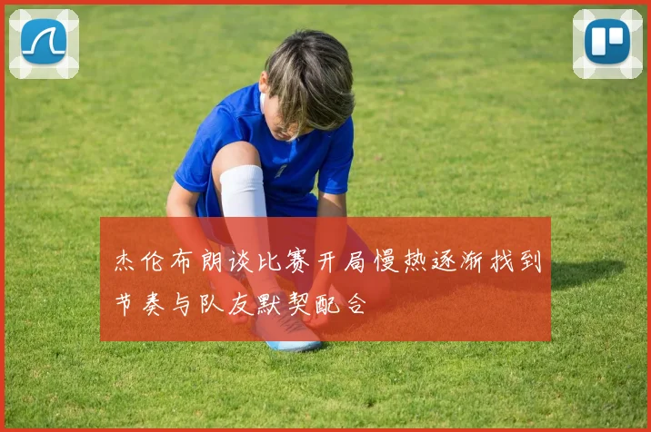 杰伦布朗谈比赛开局慢热逐渐找到节奏与队友默契配合