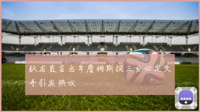 狄龙直言当年詹姆斯投三分必定失手引发热议