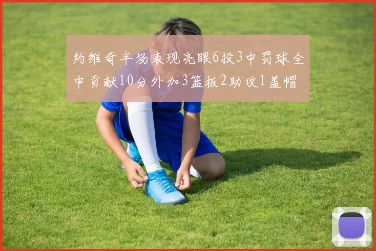 约维奇半场表现亮眼6投3中罚球全中贡献10分外加3篮板2助攻1盖帽