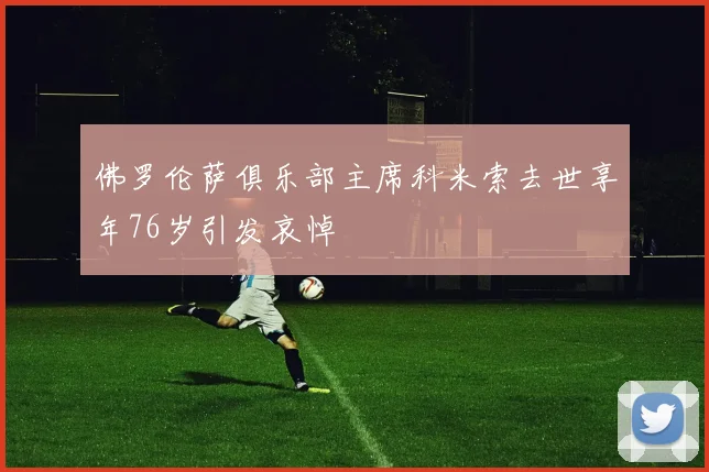 佛罗伦萨俱乐部主席科米索去世享年76岁引发哀悼