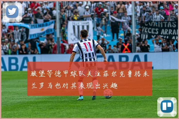 狼堡等德甲球队关注菲尔克鲁格米兰罗马也对其表现出兴趣
