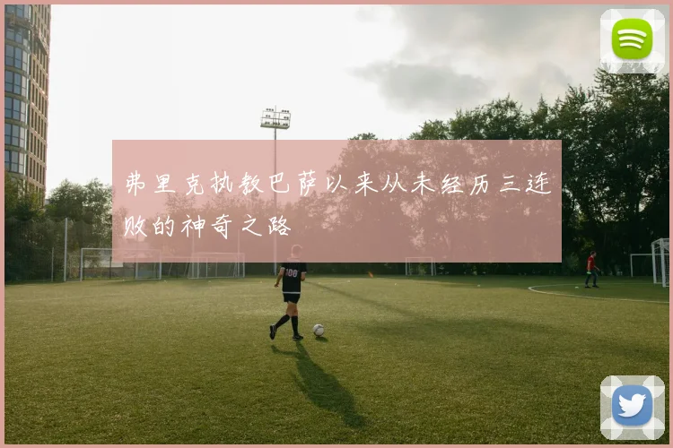 弗里克执教巴萨以来从未经历三连败的神奇之路