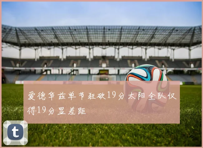 爱德华兹单节狂砍19分太阳全队仅得19分显差距