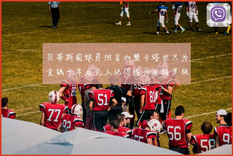 贝蒂斯前球员坦言加盟卡塔尔只为金钱十年后无人记得我并非梅罗级别