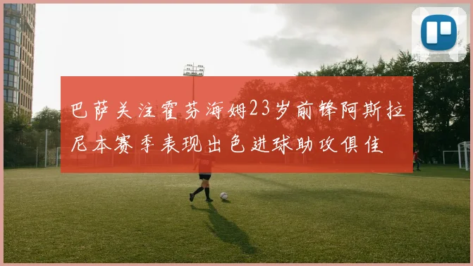 巴萨关注霍芬海姆23岁前锋阿斯拉尼本赛季表现出色进球助攻俱佳