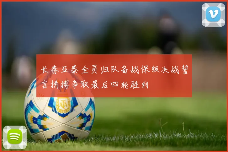 长春亚泰全员归队备战保级决战誓言拼搏争取最后四轮胜利