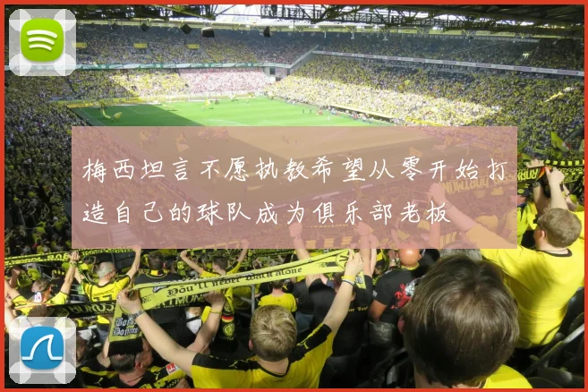 梅西坦言不愿执教希望从零开始打造自己的球队成为俱乐部老板