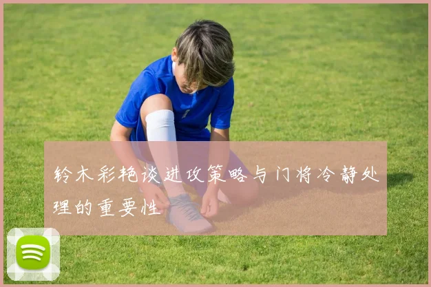 铃木彩艳谈进攻策略与门将冷静处理的重要性