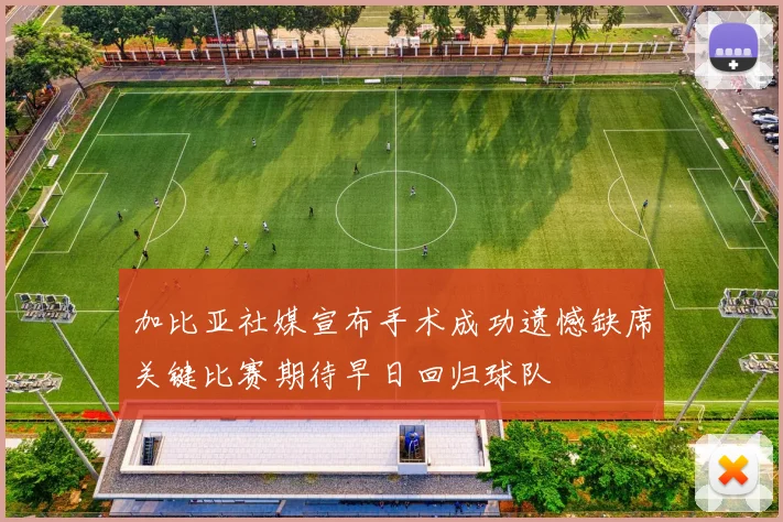 加比亚社媒宣布手术成功遗憾缺席关键比赛期待早日回归球队