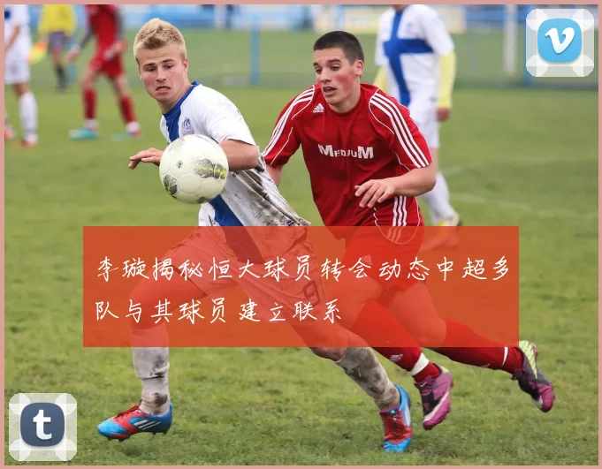 李璇揭秘恒大球员转会动态中超多队与其球员建立联系