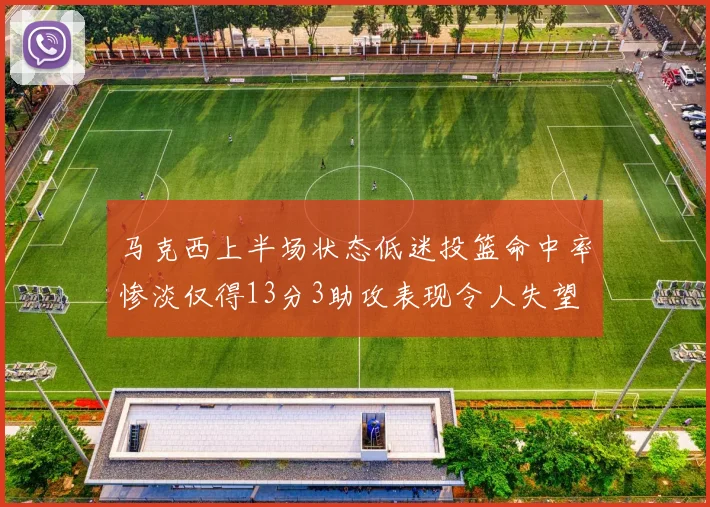 马克西上半场状态低迷投篮命中率惨淡仅得13分3助攻表现令人失望