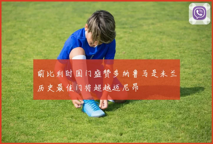 前比利时国门盛赞多纳鲁马是米兰历史最佳门将超越迈尼昂