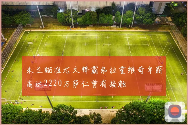 米兰瞄准尤文锋霸弗拉霍维奇年薪高达2220万萨仁曾有接触