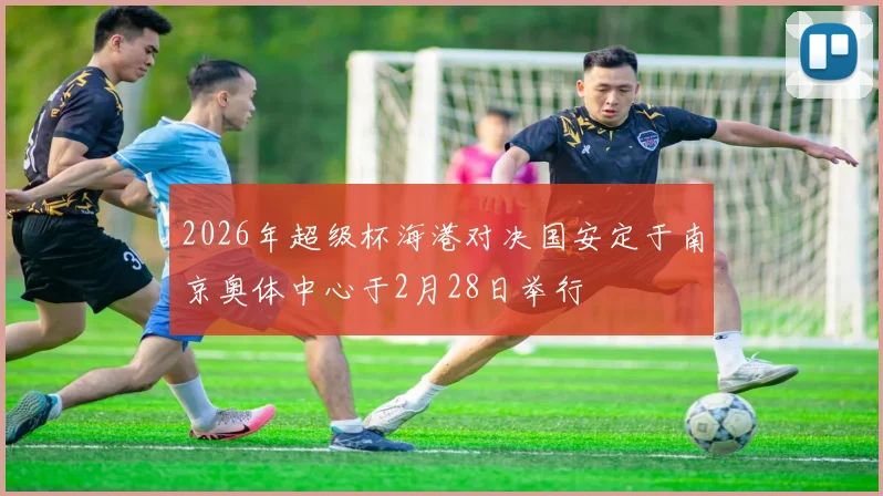 2026年超级杯海港对决国安定于南京奥体中心于2月28日举行