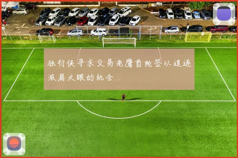 独行侠寻求交易老鹰首轮签以追逐浓眉大眼的机会