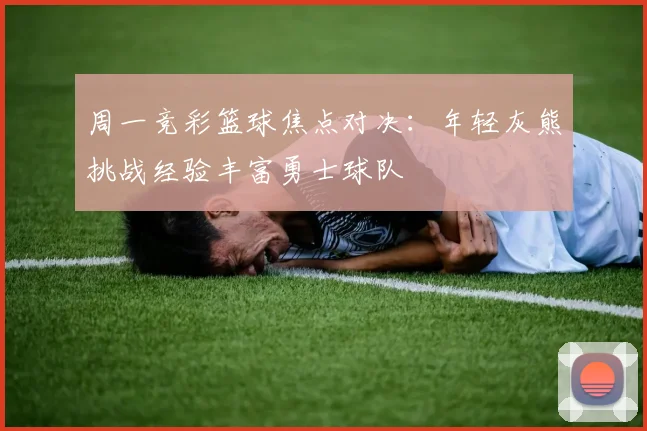 周一竞彩篮球焦点对决：年轻灰熊挑战经验丰富勇士球队